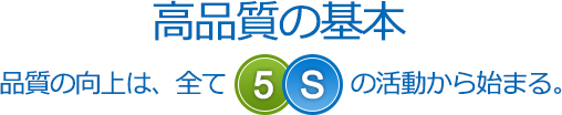 高品質の基本　品質の向上は、全て5Sの活動から始まる。