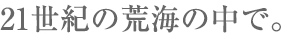 21世紀の荒海の中で。